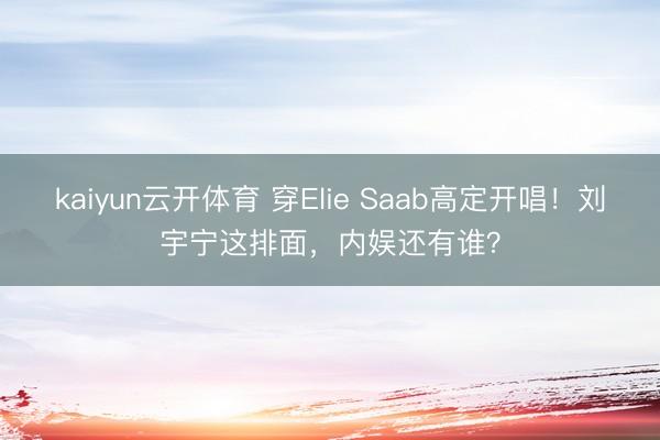 kaiyun云开体育 穿Elie Saab高定开唱！刘宇宁这排面，内娱还有谁？