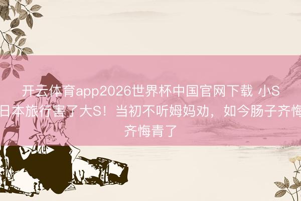 开云体育app2026世界杯中国官网下载 小S忏悔日本旅行害了大S！当初不听姆妈劝，如今肠子齐悔青了