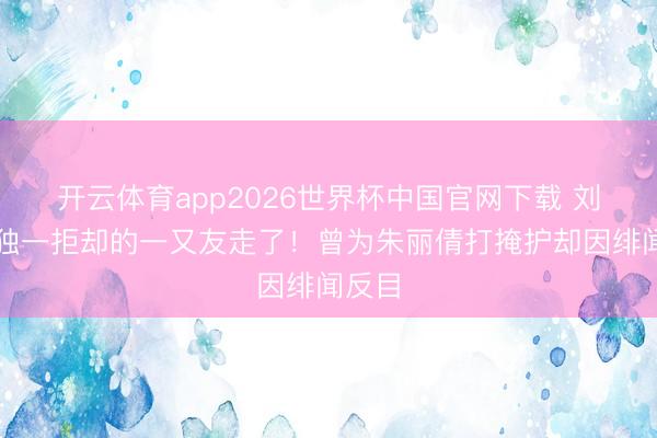 开云体育app2026世界杯中国官网下载 刘德华独一拒却的一又友走了！曾为朱丽倩打掩护却因绯闻反目