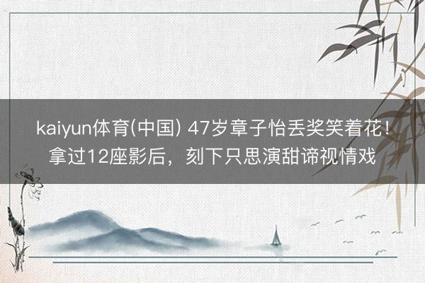 kaiyun体育(中国) 47岁章子怡丢奖笑着花！拿过12座影后，刻下只思演甜谛视情戏