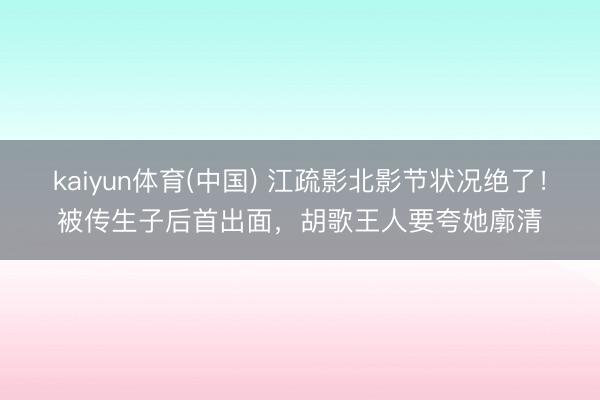 kaiyun体育(中国) 江疏影北影节状况绝了！被传生子后首出面，胡歌王人要夸她廓清