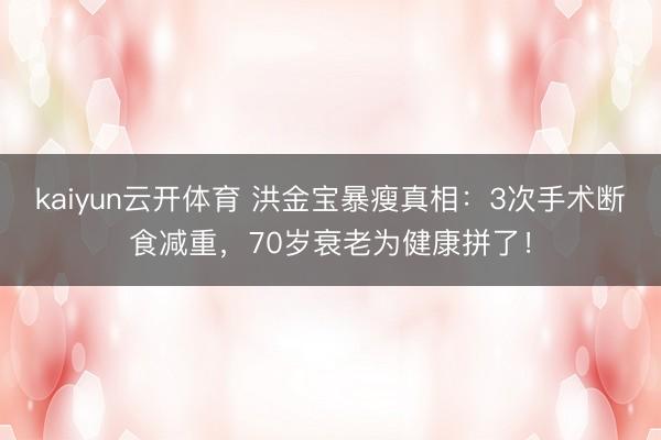 kaiyun云开体育 洪金宝暴瘦真相：3次手术断食减重，70岁衰老为健康拼了！