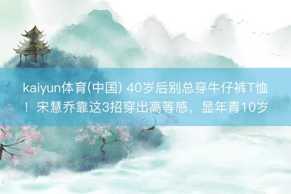 kaiyun体育(中国) 40岁后别总穿牛仔裤T恤！宋慧乔靠这3招穿出高等感，显年青10岁