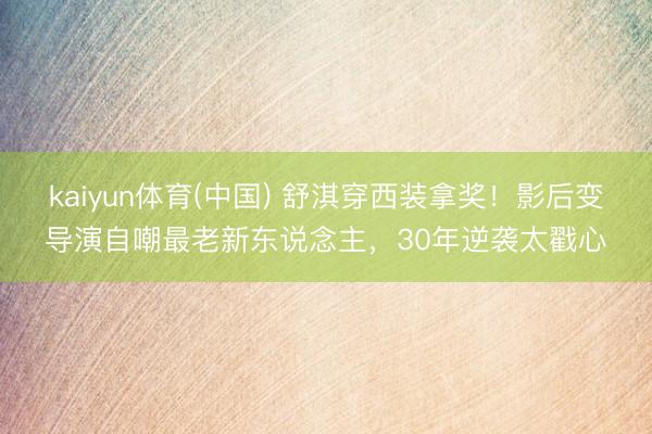 kaiyun体育(中国) 舒淇穿西装拿奖！影后变导演自嘲最老新东说念主，30年逆袭太戳心