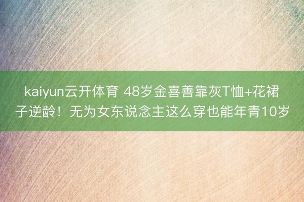 kaiyun云开体育 48岁金喜善靠灰T恤+花裙子逆龄！无为女东说念主这么穿也能年青10岁