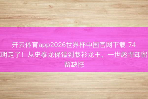 开云体育app2026世界杯中国官网下载 74岁施明走了！从史泰龙保镖到紫衫龙王，一世彪悍却留缺憾