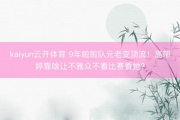 kaiyun云开体育 9年啦啦队元老变顶流！高郁婷靠啥让不雅众不看比赛看她？