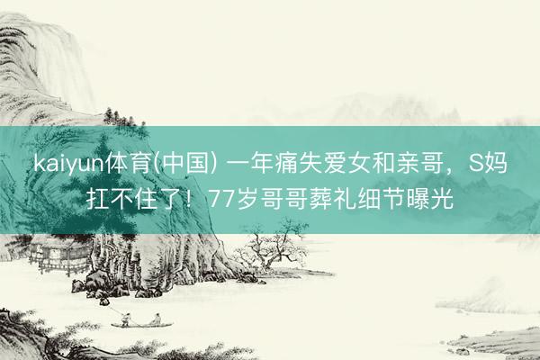 kaiyun体育(中国) 一年痛失爱女和亲哥，S妈扛不住了！77岁哥哥葬礼细节曝光