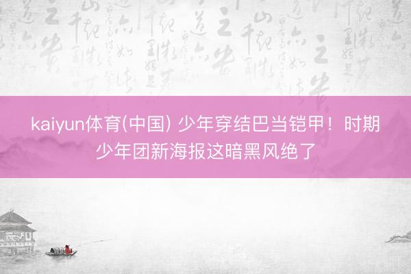 kaiyun体育(中国) 少年穿结巴当铠甲！时期少年团新海报这暗黑风绝了