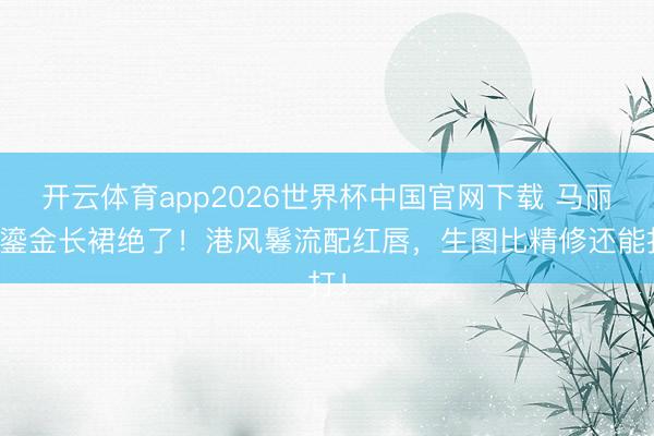 开云体育app2026世界杯中国官网下载 马丽这鎏金长裙绝了！港风鬈流配红唇，生图比精修还能打！