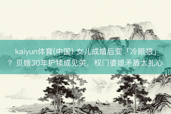 kaiyun体育(中国) 女儿成婚后变「冷眼狼」？贝嫂30年护犊成见笑，权门婆媳矛盾太扎心