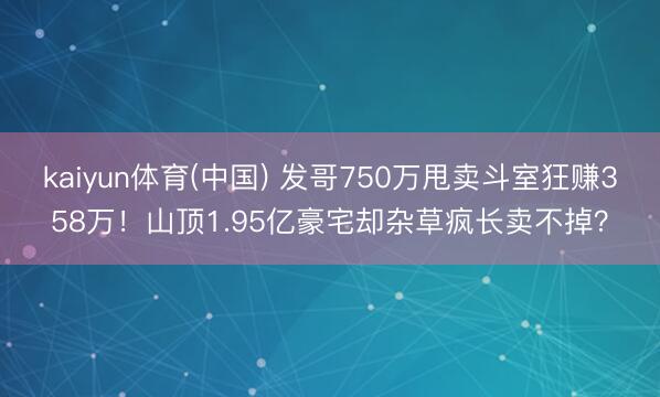 kaiyun体育(中国) 发哥750万甩卖斗室狂赚358万！山顶1.95亿豪宅却杂草疯长卖不掉？