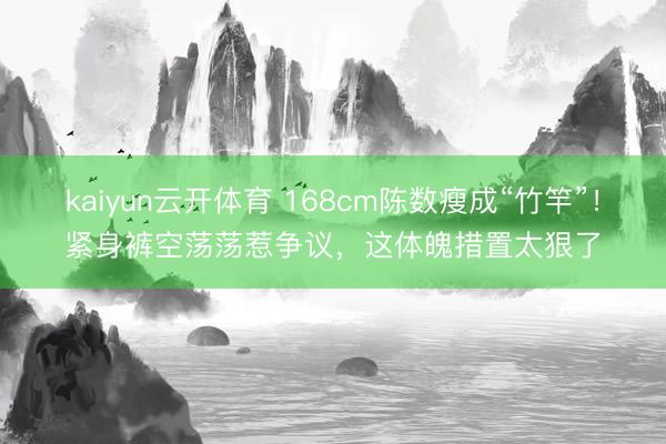 kaiyun云开体育 168cm陈数瘦成“竹竿”！紧身裤空荡荡惹争议，这体魄措置太狠了