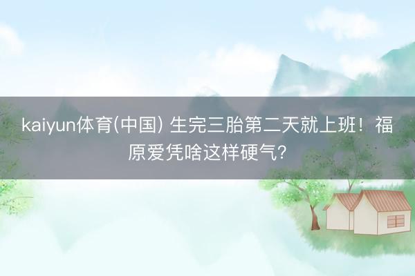 kaiyun体育(中国) 生完三胎第二天就上班！福原爱凭啥这样硬气？
