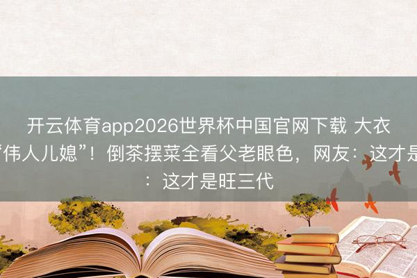 开云体育app2026世界杯中国官网下载 大衣哥家的“伟人儿媳”！倒茶摆菜全看父老眼色，网友：这才是旺三代