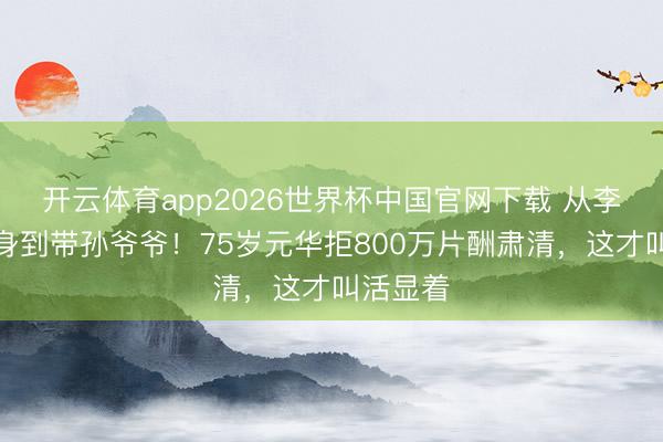开云体育app2026世界杯中国官网下载 从李小龙替身到带孙爷爷！75岁元华拒800万片酬肃清，这才叫活显着