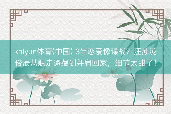 kaiyun体育(中国) 3年恋爱像谍战？汪苏泷俊辰从躲走避藏到并肩回家，细节太甜了！