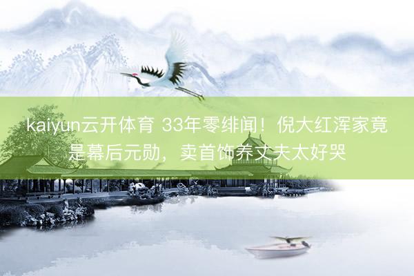 kaiyun云开体育 33年零绯闻！倪大红浑家竟是幕后元勋，卖首饰养丈夫太好哭