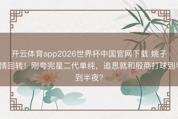 开云体育app2026世界杯中国官网下载 姚子羚恋情回转!刚夸完星二代单纯,追思就和殷商打球到半夜?