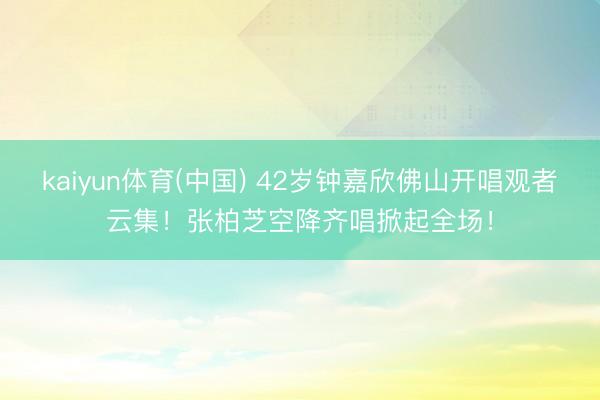 kaiyun体育(中国) 42岁钟嘉欣佛山开唱观者云集！张柏芝空降齐唱掀起全场！