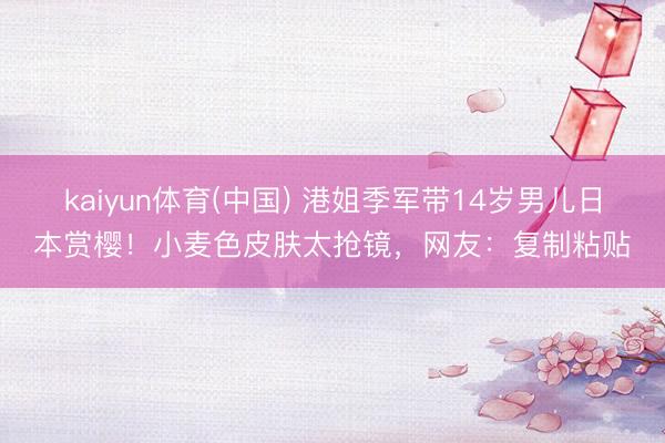 kaiyun体育(中国) 港姐季军带14岁男儿日本赏樱！小麦色皮肤太抢镜，网友：复制粘贴