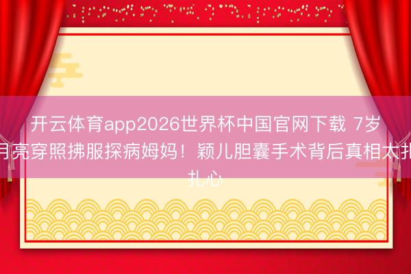 开云体育app2026世界杯中国官网下载 7岁小月亮穿照拂服探病姆妈！颖儿胆囊手术背后真相太扎心