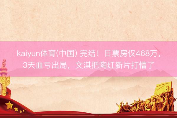 kaiyun体育(中国) 完结！日票房仅468万，3天血亏出局，文淇把陶红新片打懵了