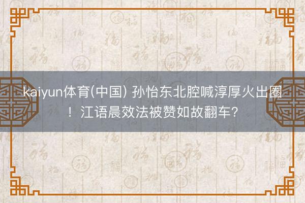 kaiyun体育(中国) 孙怡东北腔喊淳厚火出圈！江语晨效法被赞如故翻车？