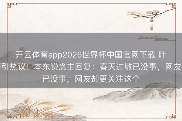 开云体育app2026世界杯中国官网下载 叶祖新脸涂药膏引热议！本东说念主回复：春天过敏已没事，网友却更关注这个