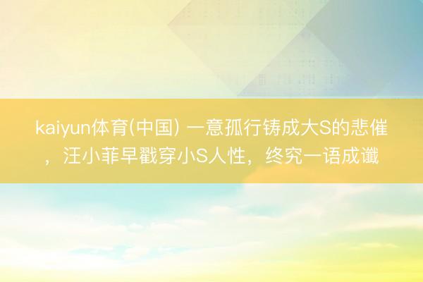 kaiyun体育(中国) 一意孤行铸成大S的悲催，汪小菲早戳穿小S人性，终究一语成谶