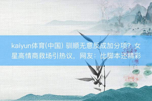 kaiyun体育(中国) 驯顺无意反成加分项?女星高情商救场引热议,网友:比脚本还精彩