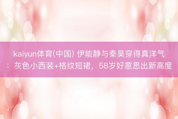 kaiyun体育(中国) 伊能静与秦昊穿得真洋气：灰色小西装+格纹短裙，58岁好意思出新高度
