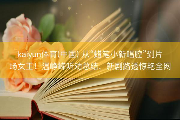 kaiyun体育(中国) 从“蜡笔小新唱腔”到片场女王！温峥嵘听劝总结，新剧路透惊艳全网