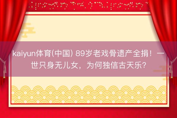 kaiyun体育(中国) 89岁老戏骨遗产全捐!一世只身无儿女,为何独信古天乐?