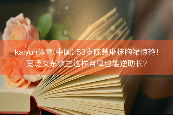 kaiyun体育(中国) 53岁陈慧琳抹胸裙惊艳！宽泛女东谈主这样自律也能逆助长？