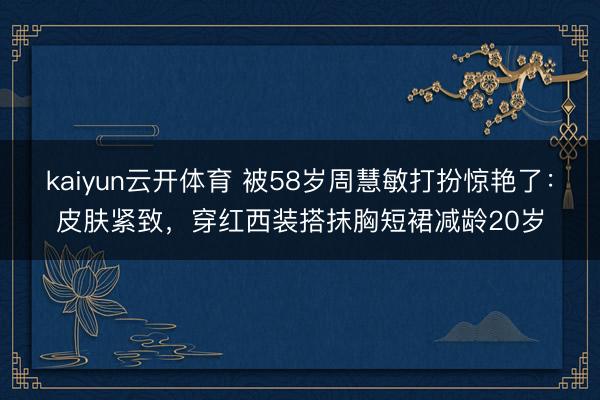 kaiyun云开体育 被58岁周慧敏打扮惊艳了：皮肤紧致，穿红西装搭抹胸短裙减龄20岁