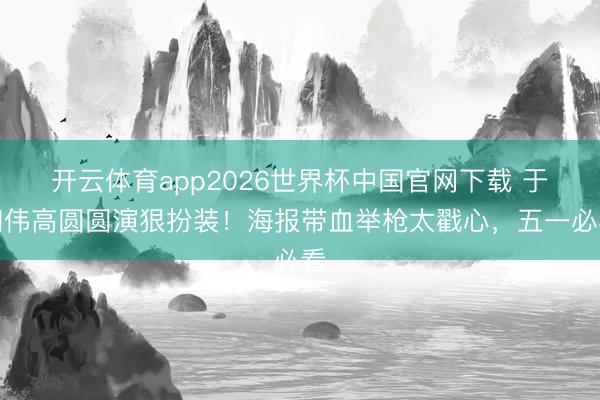 开云体育app2026世界杯中国官网下载 于和伟高圆圆演狠扮装！海报带血举枪太戳心，五一必看