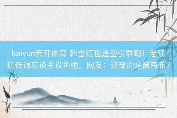 kaiyun云开体育 韩雪红毯造型引群嘲!老钱班低调东谈主设坍弛,网友:这穿的是窗帘布?