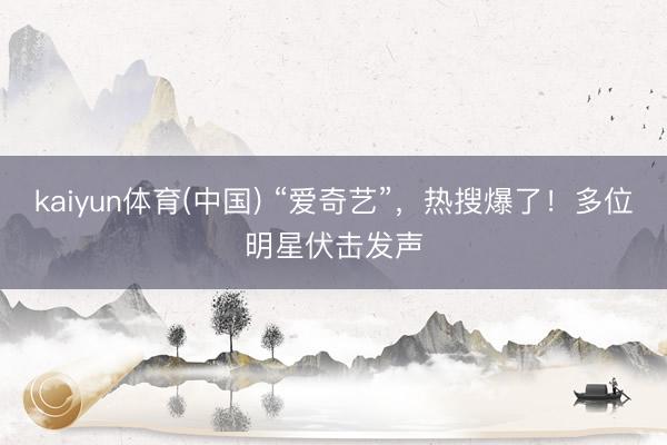 kaiyun体育(中国) “爱奇艺”,热搜爆了!多位明星伏击发声