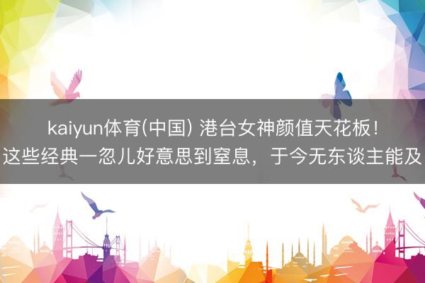 kaiyun体育(中国) 港台女神颜值天花板！这些经典一忽儿好意思到窒息，于今无东谈主能及