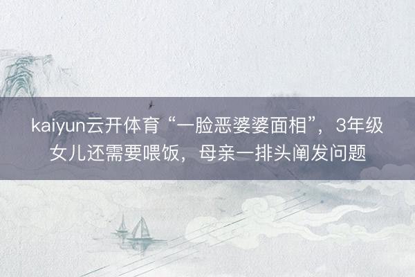 kaiyun云开体育 “一脸恶婆婆面相”,3年级女儿还需要喂饭,母亲一排头阐发问题