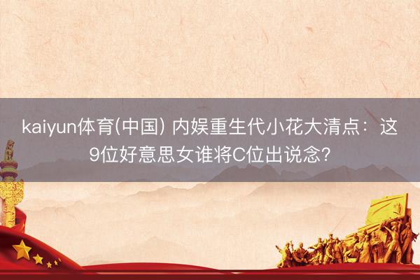 kaiyun体育(中国) 内娱重生代小花大清点:这9位好意思女谁将C位出说念?