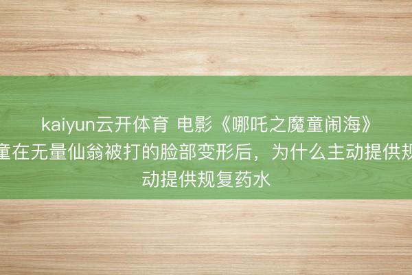 kaiyun云开体育 电影《哪吒之魔童闹海》中,鹤童在无量仙翁被打的脸部变形后,为什么主动提供规复药水