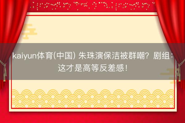 kaiyun体育(中国) 朱珠演保洁被群嘲?剧组:这才是高等反差感!
