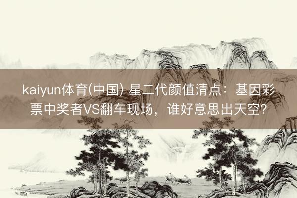 kaiyun体育(中国) 星二代颜值清点:基因彩票中奖者VS翻车现场,谁好意思出天空?