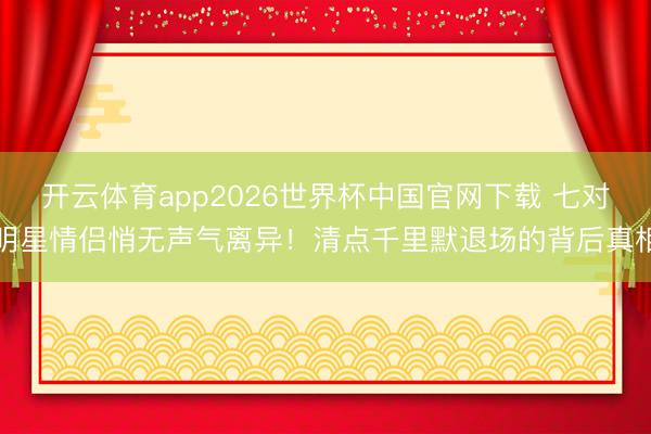 开云体育app2026世界杯中国官网下载 七对明星情侣悄无声气离异!清点千里默退场的背后真相