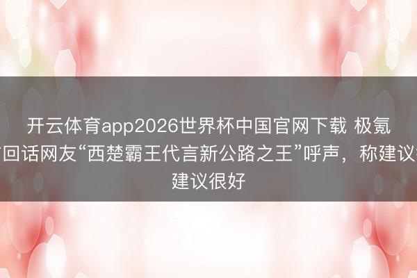 开云体育app2026世界杯中国官网下载 极氪官方回话网友“西楚霸王代言新公路之王”呼声,称建议很好