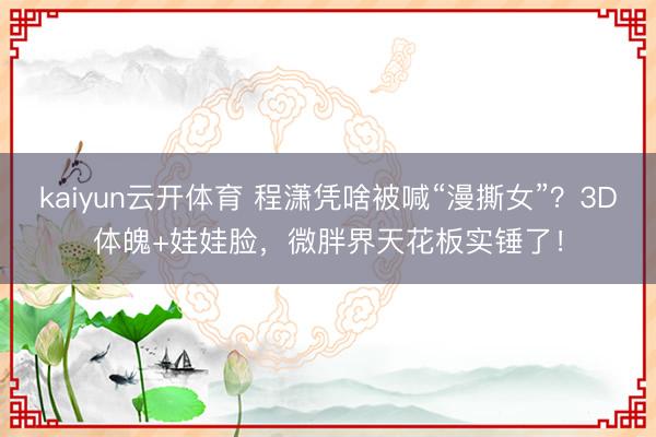 kaiyun云开体育 程潇凭啥被喊“漫撕女”？3D体魄+娃娃脸，微胖界天花板实锤了！