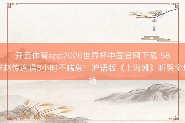 开云体育app2026世界杯中国官网下载 58岁赵传连唱3小时不喘息！沪语版《上海滩》听哭全场