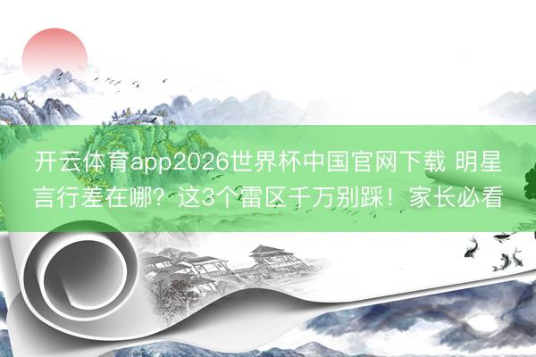 开云体育app2026世界杯中国官网下载 明星言行差在哪?这3个雷区千万别踩!家长必看